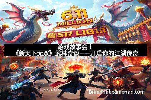 游戏故事会！《新天下无双》武林奇谈——开启你的江湖传奇