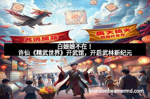 白娘娘不在！许仙《精武世界》开武馆，开启武林新纪元