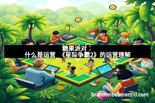 糖果派对：什么是运营_《星际争霸2》的运营理解